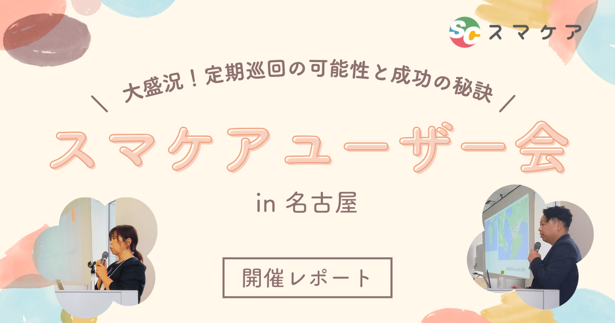 【開催レポート】大盛況！定期巡回の可能性と成功の秘訣〜スマケアユーザー会 in 名古屋 〜
