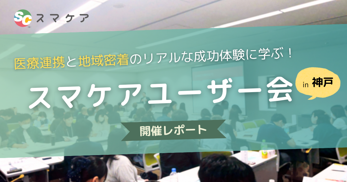 【開催レポート】医療連携と地域密着のリアルな成功体験に学ぶ！〜スマケアユーザー会 in 神戸〜